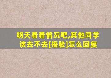 明天看看情况吧,其他同学该去不去[捂脸]怎么回复